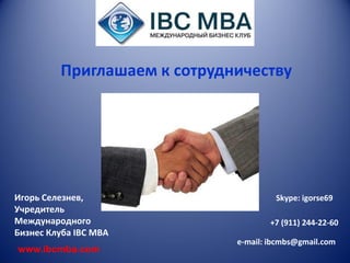 Приглашаем к сотрудничеству

Игорь Селезнев,
Учредитель
Международного
Бизнес Клуба IBC MBA
www.ibcmba.com

Skype: igorse69
+7 (911) 244-22-60
e-mail: ibcmbs@gmail.com

 
