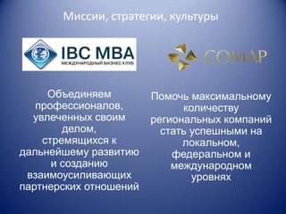 Миссии, стратегии, культуры

Объединяем
профессионалов,
увлеченных своим
делом,
стремящихся к
дальнейшему развитию
и созданию
взаимоусиливающих
партнерских отношений

Помочь максимальному
количеству
региональных компаний
стать успешными на
локальном,
федеральном и
международном
уровнях

 