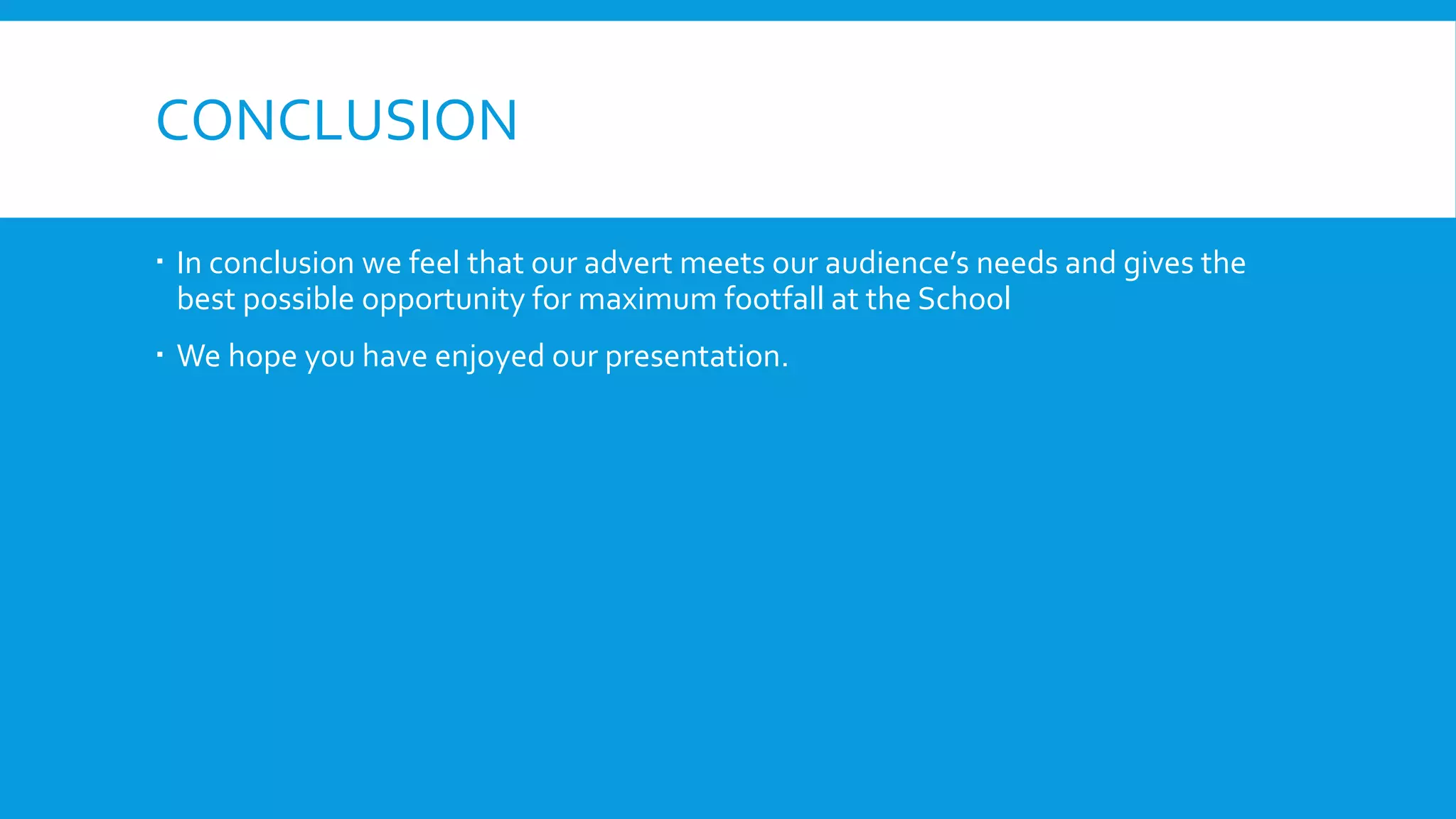 CONCLUSION
 In conclusion we feel that our advert meets our audience’s needs and gives the
best possible opportunity for maximum footfall at the School
 We hope you have enjoyed our presentation.
 