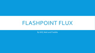 FLASHPOINT FLUX
ByWill, Matt and Freddie
 