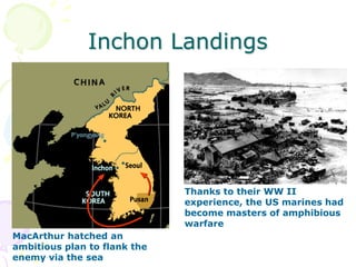 Inchon LandingsThanks to their WW II experience, the US marines had become masters of amphibious warfareMacArthur hatched an ambitious plan to flank the enemy via the sea