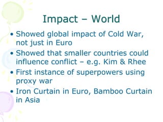 Impact – WorldShowed global impact of Cold War, not just in EuroShowed that smaller countries could influence conflict – e.g. Kim & RheeFirst instance of superpowers using proxy warIron Curtain in Euro, Bamboo Curtain in Asia