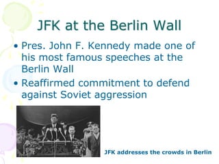 JFK at the Berlin WallPres. John F. Kennedy made one of his most famous speeches at the Berlin WallReaffirmed commitment to defend against Soviet aggressionJFK addresses the crowds in Berlin
