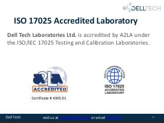 Dell Tech 13visit us at www.delltech.com or email Dell Tech
ISO 17025 Accredited Laboratory
Dell Tech Laboratories Ltd. is accredited by A2LA under
the ISO/IEC 17025 Testing and Calibration Laboratories.
Certificate # 4305.01
 