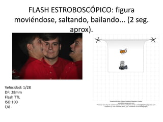 FLASH ESTROBOSCÓPICO: figura
moviéndose, saltando, bailando... (2 seg.
aprox).
Velocidad: 1/28
DF: 28mm
Flash TTL
ISO:100
F/8
 