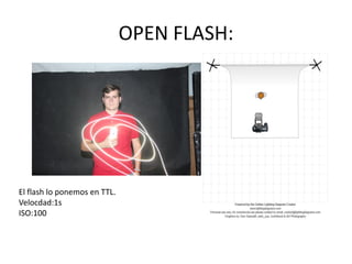 OPEN FLASH:
El flash lo ponemos en TTL.
Velocdad:1s
ISO:100
 