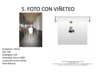5. FOTO CON VIÑETEO
El objetivo :24mm
ISO: 100
Diafragma: F/8
Velocidad: Sincro (200)
La persona a tres metros
Flash Manual.
 