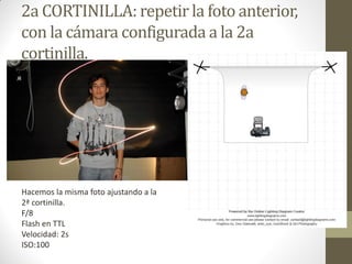 2a CORTINILLA: repetirla foto anterior,
con la cámara configurada a la 2a
cortinilla.
Hacemos la misma foto ajustando a la
2ª cortinilla.
F/8
Flash en TTL
Velocidad: 2s
ISO:100
 