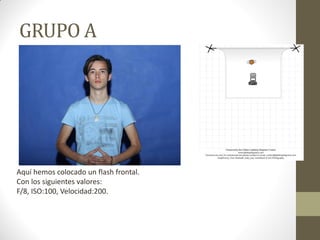 GRUPO A
Aquí hemos colocado un flash frontal.
Con los siguientes valores:
F/8, ISO:100, Velocidad:200.
 