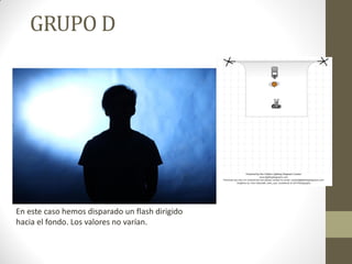 GRUPO D
En este caso hemos disparado un flash dirigido
hacia el fondo. Los valores no varían.
 