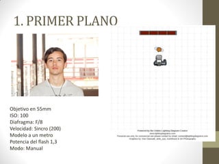 1. PRIMER PLANO
Objetivo en 55mm
ISO: 100
Diafragma: F/8
Velocidad: Sincro (200)
Modelo a un metro
Potencia del flash 1,3
Modo: Manual
 