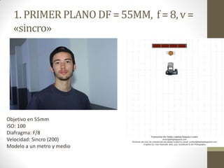 1. PRIMER PLANO DF = 55MM, f = 8, v =
«sincro»
Objetivo en 55mm
ISO: 100
Diafragma: F/8
Velocidad: Sincro (200)
Modelo a un metro y medio
 