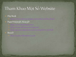 Flip Bookhttp://www.rubenswieringa.com/code/as3/flex/Book/PaperVision3D, Away3Dhttp://www.therelapse.com/http://www.airforce.com/supercar/http://ge.ecomagination.com/smartgrid/?c_id=HuffBox2Dhttp://www.milkmatters.co.ukTham Khảo Một Số Website