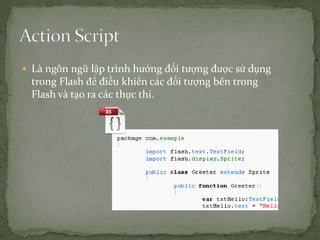Là ngôn ngữ lập trình hướng đối tượng được sử dụng trong Flash để điều khiển các đối tượng bên trong Flash và tạo ra các thực thi.Action Script