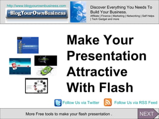 http:// www.blogyourownbusiness.com More Free tools to make your flash presentation . Make Your  Presentation  Attractive  With Flash Discover Everything You Needs To Build Your Business.  Affiliate | Finance | Marketing | Networking | Self Helps | Tech Gadget and more  Follow Us via Twitter Follow Us via RSS Feed 