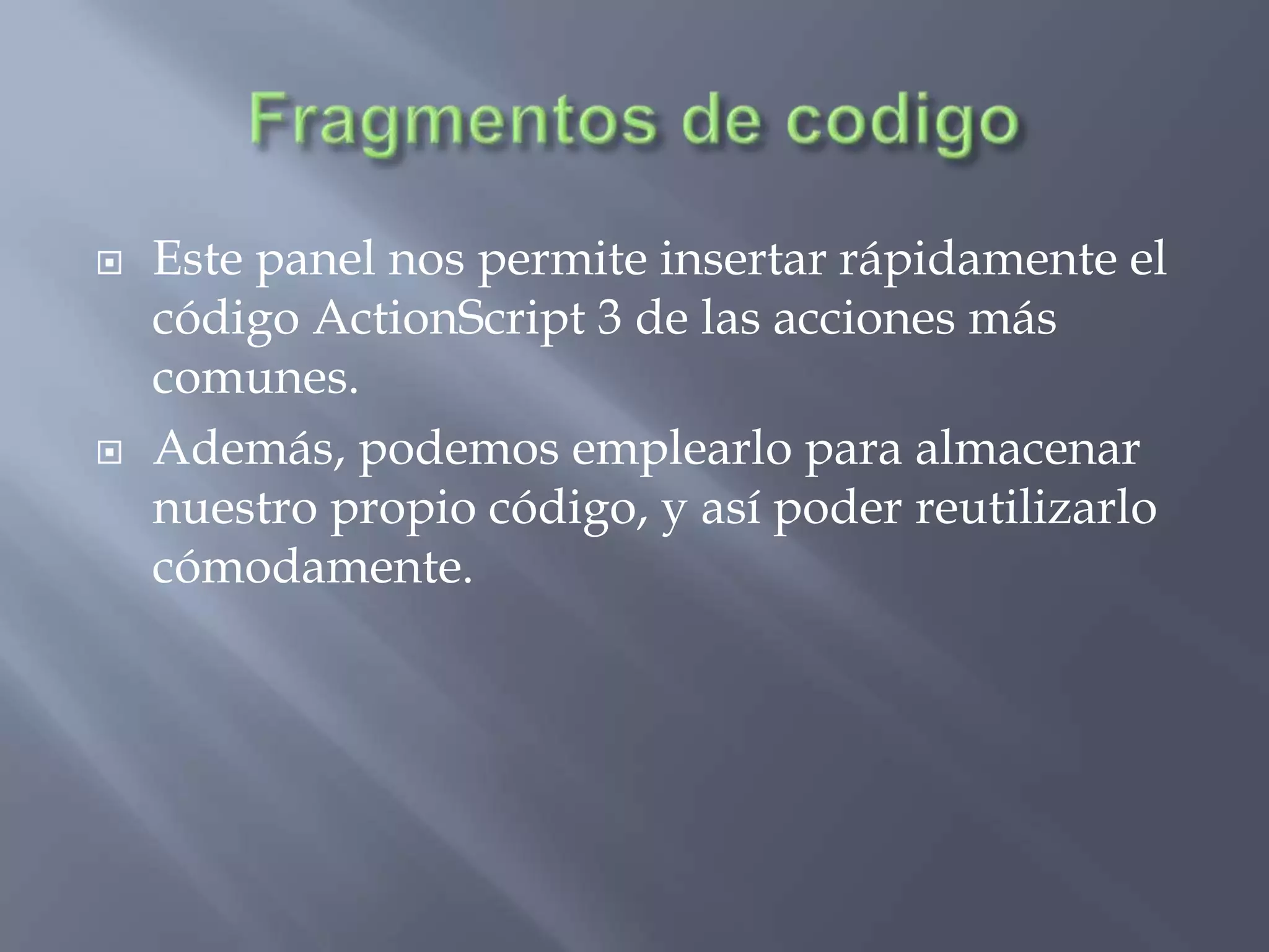    Este panel nos permite insertar rápidamente el
    código ActionScript 3 de las acciones más
    comunes.
   Además, podemos emplearlo para almacenar
    nuestro propio código, y así poder reutilizarlo
    cómodamente.
 