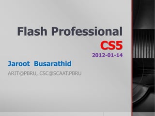 Flash Professional
                 CS5
                            2012-01-14
Jaroot Busarathid
ARIT@PBRU, CSC@SCAAT.PBRU
 