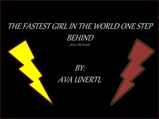 THE FASTEST GIRL IN THE WORLD ONE STEP
BEHIND
(A.K.A. THE FLASH)
BY:
AVA UNERTL
 