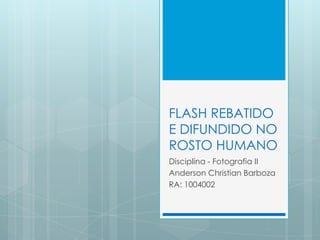 FLASH REBATIDO
E DIFUNDIDO NO
ROSTO HUMANO
Disciplina - Fotografia II
Anderson Christian Barboza
RA: 1004002
 