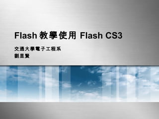 Flash 教學使用 Flash CS3 交通大學電子工程系 劉昱賢 