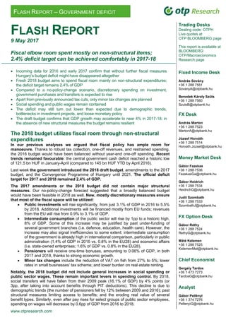 www.otpresearch.com
FLASH REPORT – GOVERNMENT DEFICIT
FLASH REPORT
9 May 2017
Fiscal elbow room spent mostly on non-structural items;
2.4% deficit target can be achieved comfortably in 2017-18
 Incoming data for 2016 and early 2017 confirm that without further fiscal measures
Hungary’s budget deficit might have disappeared altogether
 Fresh 2018 budget aims to spend fiscal room mainly on non-structural expenditures;
the deficit target remains 2.4% of GDP
 Compared to a no-policy-change scenario, discretionary spending on investment,
government purchases and transfers is expected to rise
 Apart from previously announced tax cuts, only minor tax changes are planned
 Social spending and public wages remain contained
 The deficit may still turn out lower than expected due to demographic trends,
bottlenecks in investment projects, and loose monetary policy
 The draft budget confirms that GDP growth may accelerate to near 4% in 2017-18; in
the absence of new structural measures the budget remains resilient
The 2018 budget utilizes fiscal room through non-structural
expenditures
In our previous analyses we argued that fiscal policy has ample room for
manoeuvre. Thanks to robust tax collection, one-off revenues, and restrained spending,
the 2016 budget would have been balanced without year-end one-off spending. Recent
trends remained favourable: the central government cash deficit reached a historic low
of 121.5 bn HUF in January-April (compared to 145 bn HUF YTD by April 2016).
Last week the government introduced the 2018 draft budget, amendments to the 2017
budget, and the Convergence Programme of Hungary until 2021. The official deficit
target for 2017 and 2018 remained 2.4% of GDP.
The 2017 amendments or the 2018 budget did not contain major structural
measures. Our no-policy-change forecast suggested that a broadly balanced budget
would have been feasible in 2018 as well. New, mostly discretionary measures ensure
that most of the fiscal space will be utilized:
 Public investments will rise significantly, from just 3.1% of GDP in 2016 to 5.5%
by 2018. Additional investments will be financed mostly from EU funds; revenues
from the EU will rise from 0.9% to 3.1% of GDP.
 Intermediate consumption of the public sector will rise by 1pp to a historic high,
8% of GDP. Some of this increase may be justified by past under-funding of
several government branches (i.e. defence, education, health care). However, the
increase may also signal inefficiencies to some extent: intermediate consumption
of the government is already high in international comparison, particularly in public
administration (1.4% of GDP in 2015 vs. 0.8% in the EU28) and economic affairs
(i.e. state-owned enterprises; 1.6% of GDP vs. 0.8% in the EU28).
 Pensioners will receive one-time bonuses, amounting to 0.06% of GDP, in both
2017 and 2018, thanks to strong economic growth.
 Minor tax changes include the reduction of VAT on fish from 27% to 5%; lower
rates in small businesses’ tax scheme; and lower burden on real estate renting.
Notably, the 2018 budget did not include general increases in social spending or
public sector wages. These remain important levers in spending control. By 2018,
social transfers will have fallen from their 2009 peak (16.1% of GDP) by 4% points (or
3pp, after taking into account benefits through PIT deductions). This decline is due to
demographic trends (the number of pensioners fell by 12% between 2009 and 2016); past
structural measures limiting access to benefits; and the eroding real value of several
benefit types. Similarly, even after pay rises for select groups of public sector employees,
spending on wages will decrease by 0.6pp of GDP from 2016 to 2018.
Trading Desks
Dealing code: OTPH
Live quotes at
OTP BLOOMBERG page
This report is available at
BLOOMBERG:
OTP/Macroeconomics
Research page
Fixed Income Desk
András Sovány
+36 1 288 7561
SovanyA@otpbank.hu
Benedek Károly Szűts
+36 1 288 7560
SzutsB@otpbank.hu
FX Desk
András Marton
+36 1 288 7523
MartonA@otpbank.hu
József Horváth
+36 1 288 7514
Horvath.Jozsef@otpbank.hu
Money Market Desk
Gábor Fazekas
+36 1 288 7536
FazekasGa@otpbank.hu
Gábor Heidrich
+36 1 288 7534
HeidrichG@otpbank.hu
Judit Szombath
+36 1 288 7533
SzombathJ@otpbank.hu
FX Option Desk
Gábor Réthy
+36 1 288 7524
RethyG@otpbank.hu
Máté Kelemen
+36 1 288 7525
KelemenMat@otpbank.hu
Chief Economist
Gergely Tardos
+36 1 473 7273
TardosG@otpbank.hu
Analyst
Gábor Pellényi
+36 1 374 7276
PellenyiG@otpbank.hu
 