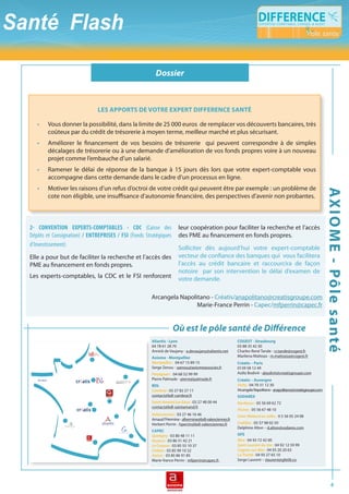 VéhiculEs N1 : Niche ou piège fiscal ?

                                                          Dossier



                                         leS apportS De votre eXpert Difference Santé

   •    Vous donner la possibilité, dans la limite de 25 000 euros de remplacer vos découverts bancaires, très
        coûteux par du crédit de trésorerie à moyen terme, meilleur marché et plus sécurisant.
   •    Améliorer le financement de vos besoins de trésorerie qui peuvent correspondre à de simples
        décalages de trésorerie ou à une demande d’amélioration de vos fonds propres voire à un nouveau
        projet comme l’embauche d’un salarié.
   •    Ramener le délai de réponse de la banque à 15 jours dès lors que votre expert-comptable vous
        accompagne dans cette demande dans le cadre d’un processus en ligne.
   •    Motiver les raisons d’un refus d’octroi de votre crédit qui peuvent être par exemple : un problème de




                                                                                                                                                                  aX i o M e - pôl e s a nté
        cote non éligible, une insuffisance d’autonomie financière, des perspectives d’avenir non probantes.



2- CONVENTION EXPERTS-COMPTABLES - CDC (Caisse des                      leur coopération pour faciliter la recherche et l’accès
Dépôts et Consignation) / ENTREPRISES / FSI (Fonds Stratégiques         des PME au financement en fonds propres.
d’Investissement)
                                                                        Solliciter dès aujourd’hui votre expert-comptable
Elle a pour but de faciliter la recherche et l’accès des                vecteur de confiance des banques qui vous facilitera
PME au financement en fonds propres.                                    l’accès au crédit bancaire et raccourcira de façon
                                                                        notoire par son intervention le délai d’examen de
Les experts-comptables, la CDC et le FSI renforcent                     votre demande.

                                                        Arcangela Napolitano - Créatis/anapolitano@creatisgroupe.com
                                                                        Marie-France Perrin - Capec/mfperrin@capec.fr


                                                                    Où est le pôle santé de Différence
                                                        aliantis - lyon                                    coGeSt - Strasbourg
                                                        04 78 61 28 70                                     03 88 35 42 30
                                                        Annick de Vaujany - a.devaujany@aliantis.net       Charles-René Tande - cr.tande@cogest.fr
                                                        axiome - Montpellier                               Marilena Mattoza - m.mattozza@cogest.fr
                                                        montpellier : 04 67 15 89 15                       créatis – paris
                                                        Serge Zenou - szenou@axiomeassocies.fr             0139 58 12 49
                                                        perpignan : 04 68 52 99 99                         Aziliz Bodivit - abodivit@creatisgroupe.com
                                                        Pierre Palmade - pierre@palmade.fr                 créatis – auvergne
                                                        bDl                                                Vichy : 04 70 31 12 30
                                                        Cambrai : 03 27 82 27 11                           Arcangela Napolitano - anapolitano@creatisgroupe.com
                                                        contact@bdl-cambrai.fr                             SoDareX
                                                        saint-amand les eaux : 03 27 48 00 44              Bordeaux : 05 56 69 62 72
                                                        contact@bdl-saintamand.fr
                                                                                                           floirac : 05 56 67 48 10
                                                        Valenciennes : 03 27 46 16 46                      saint médard en Jalles : 0 5 56 05 24 08
                                                        Arnaud l’Hermine - alhermine@bdl-valenciennes.fr
                                                        Herbert Perrin - hperrin@bdl-valenciennes.fr       Cadillac : 05 57 98 02 50
              A   •C
                       S   O D A R E X
                                 •E
                                                                                                           Delphine Alton – d.alton@sodarex.com
                                                        capec
                                                        Quetigny : 03 80 48 11 11                          Gfe
                                                        auxerre : 03 86 51 42 21                           nice : 04 93 72 42 00
                                                        le Creusot : 03 85 55 10 37                        saint laurent du Var : 04 92 12 59 99
                                                        Châlon : 03 85 99 10 32                            Cagnes-sur-mer : 04 93 20 20 63
                                                        autun : 03 85 86 91 85                             la trinité : 04 93 27 65 10
                                                        Marie-france Perrin - mfperrin@capec.fr            Serge Laurent – slaurent@gfe06.co




                                                                                                                                                                        4
 