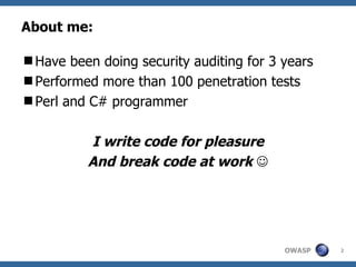 About me: Have been doing security auditing for 3 years Performed more than 100 penetration tests Perl and C# programmer I write code for pleasure And break code at work   