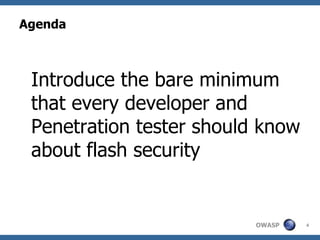 Agenda Introduce the bare minimum that every developer and Penetration tester should know about flash security 