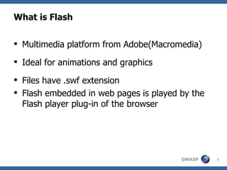 What is Flash Multimedia platform from Adobe(Macromedia) Ideal for animations and graphics Files have .swf extension Flash embedded in web pages is played by the Flash player plug-in of the browser 