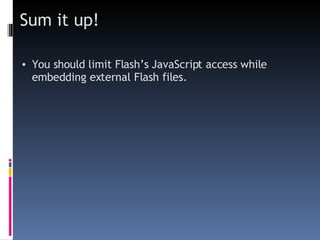 Sum it up! You should limit Flash’s JavaScript access while embedding external Flash files. 