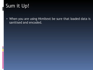 Sum it Up! When you are using  Htmltext  be sure that loaded data is sanitised and encoded. 