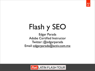 Flash y SEO
           Edgar Parada
  Adobe Certiﬁed Instructor
     Twitter: @edgarparada
Email: edgarparada@activ.com.mx
 