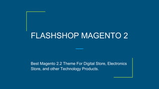FLASHSHOP MAGENTO 2
Best Magento 2.2 Theme For Digital Store, Electronics
Store, and other Technology Products.
 