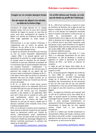 Rubrique « La jurisprudence »
Congés sur un compte épargne temps
–
Pas de report du départ à la retraite
au-delà de la limite d’âge
L'existence de congés figurant sur un compte
épargne temps, non pris au cours de la période
d'activité de l'agent ne saurait, en tout état de
cause, avoir pour conséquence de reporter le
départ à la retraite de l'intéressé au-delà de la
limite d'âge applicable au corps auquel il
appartient.
Contrairement à ce que soutient l'intéressé, il
n'appartenait pas au centre de gestion de
l'informer de ses droits et de la nécessité de
solder son compte épargne temps ;
Eu égard aux fonctions de directeur qu'il exerçait
au sein du centre hospitalier départemental
…depuis 1983, il ne pouvait ignorer qu'il lui
appartenait de prendre les congés épargnés sur
ce compte avant la cessation de son activité ;
L'intéressé ne peut pas utilement se prévaloir de
la circonstance que le centre hospitalier était dans
une situation financière " excédentaire " lui
permettant de provisionner des sommes pour le
paiement des congés de ses agents dès lors
qu'aucun texte ne prévoyait à l'époque où M. D...
a été admis à faire valoir ses droits à la retraite le
paiement des jours de congés cumulés sur un
compte épargne temps qui n'avaient pas été pris
en jours de congés.
Si M. D... se plaint de n'avoir perçu aucune
rémunération entre le 1er septembre 2012 et le
13 juillet 2013 dès lors que son dossier de retraite
n'avait pas été instruit, que son évaluation
annuelle a été réalisée le 18 septembre 2012
alors qu'il n'était plus en activité et, enfin, qu'il
avait parfaitement atteint les objectifs
professionnels qui lui avaient été fixés, ces
éléments ne sont pas de nature à établir que la
décision contestée serait entachée d'une erreur
manifeste d'appréciation.
Enfin, en se bornant à soutenir qu'en reportant à
deux reprises la date de cessation de son activité,
report au demeurant justifié par l'intérêt du
service, l'administration aurait implicitement
reconnu l'erreur de droit qu'elle aurait commise,
l'intéressé n'établit pas davantage l'illégalité de la
décision contestée prononçant sa radiation des
cadres au 31 août 2012.
CAA de NANTES, 24/03/2016, 14NT01981
Rubrique « La jurisprudence »
Un arrêté obtenu par fraude, ne crée
pas de droits au profit de l’intéressé.
M. B..., DGS d’une commune, a exercé en outre
les fonctions de directeur de la régie du port de
Royan à compter du 8 janvier 2002. A ce second
titre lui a été allouée une indemnité mensuelle
dont le montant a été porté à 1 052 euros par un
arrêté du vice-président du conseil
d'administration de la régie du 31 mars 2006. En
2010, le directeur de la régie ayant succédé à M.
B...a informé celui-ci que cette majoration avait
été perçue à tort, avant d'émettre à son égard le
23 décembre 2010 trois titres exécutoires au titre
des années 2006, 2007 et 2008, afin de recouvrer
les sommes indûment versées.
Le tribunal administratif a fait droit, le 7 mars
2013, à la demande d'annulation de ces titres
exécutoires. La CAA de Bordeaux a annulé ce
jugement et rejeté la demande de première
instance de M.B..., qui forme un pourvoi en
cassation.
La régie du port de Royan était dotée de la
personnalité morale et de l'autonomie financière
et gérait un SPIC
M. B...ne pouvait ignorer l'illégalité de l'arrêté du
31 mars 2006 lui accordant un avantage
pécuniaire injustifié. En effet, l'intéressé était
chargé de la direction de la régie et de la
liquidation des rémunérations de son personnel
et que cet acte avait été pris par une autorité
incompétente, à l'insu du conseil d'administration
de la régie et sans être transmis au contrôle de
légalité.
M.B..., eu égard aux fonctions qu'il exerçait tant
au sein de la commune qu'au sein même de la
régie, ne pouvait ignorer le caractère illégal de
l'avantage financier consenti à son profit. Selon la
CAA, il avait participé consciemment et
activement à l'octroi à l'augmentation indue de sa
rémunération et devait dès lors être regardé
comme s'étant livré à une manœuvre
frauduleuse.
La CAA en a déduit que l'arrêté revalorisant sa
rémunération, obtenu par fraude, n'avait pu créer
des droits à son profit. La CAA a souverainement
apprécié les faits soumis à son appréciation, sans
les dénaturer, et sans erreur de droit.
Conseil d'État, 06/04/2016, 386875
 