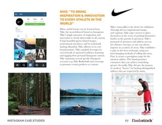 instagram case studies											67
Nike: “To bring
inspiration & innovation
to every athlete in the
world”
Many useful lessons can be learned from
Nike, the most-followed brand on Instagram.
Nike’s simple narrative of inspiration and
innovation is clearly discernable in all content.
Using beautiful sports-related images,
motivational one-liners, and its trademark
hashtag #justdoit, Nike adheres to its core
brand promise. Nike regularly leverages its
vast network of sponsored athletes, featuring
and tagging their personal Instagram content.
Nike maintains several specific Instagram
accounts (e.g. Nike Basketball) and cross-tags
to promote certain products or content.
Nike’s main pillar is the desire for validation.
Through diverse inspirational images
and captions, Nike urges viewers to place
themselves in the scene of pushing themselves
further in the pursuit of greatness. Nike’s
portrayal of greatness and athletic success
are abstract concepts, as one can always
improve in a variety of areas. Nike establishes
a spin on the hero archetype, using two
interchanging methods of telling this story.
First, it creates a prestigious stage for the
amateur athlete. The brand promises
consumers they can achieve something
greater. Secondly, Nike elevates the journey
of modern “heroes” by backing distinguished
athletes who are respected by many.
 