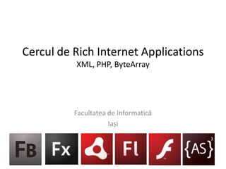 Cercul de Rich Internet Applications
          XML, PHP, ByteArray




          Facultatea de Informatică
                     Iași
 