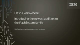 IBM FlashSystem accelerates your route to success
Flash Everywhere:
Introducing the newest addition to
the FlashSystem family
 