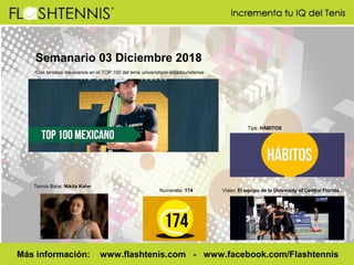 Semanario 03 Diciembre 2018
Más información: www.flashtenis.com - www.facebook.com/Flashtennis
Tennis Babe: Nikita Kahn
Video: El equipo de la University of Central Florida…
Tips: HÁBITOS
Numeralia: 174
•Dos tenistas mexicanos en el TOP 100 del tenis universitario estadounidense
 
