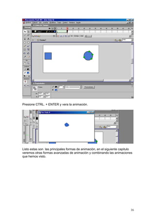 Presione CTRL. + ENTER y vera la animación.




Listo estas son las principales formas de animación, en el siguiente capitulo
veremos otras formas avanzadas de animación y combinando las animaciones
que hemos visto.




                                                                           16
 