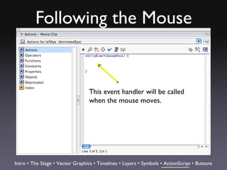 Following the Mouse


                                  This event handler will be called
                                  when the mouse moves.




Intro • The Stage • Vector Graphics • Timelines • Layers • Symbols • ActionScript • Buttons
 