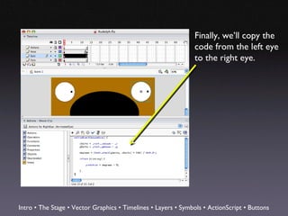 Finally, we’ll copy the
                                                               code from the left eye
                                                               to the right eye.




Intro • The Stage • Vector Graphics • Timelines • Layers • Symbols • ActionScript • Buttons
 