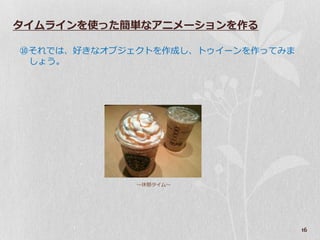 タイムラインを使った簡単なアニメーションを作る

⑩それでは、好きなゝブジ゚クトを作成し、ト゘゗ーンを作ってみま
 しょう。




             ～休憩タ゗ム～




                                  16
 