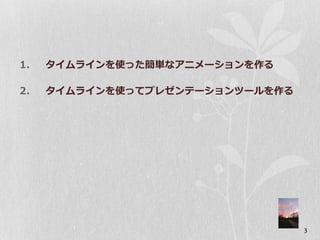 1.   タイムラインを使った簡単なアニメーションを作る

2.   タイムラインを使ってプレゼンテーションツールを作る




                                 3
 