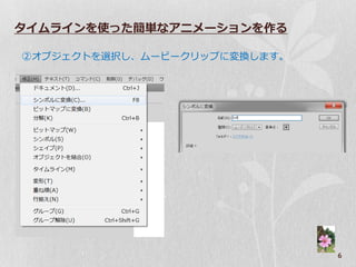 タイムラインを使った簡単なアニメーションを作る

②ゝブジ゚クトを選択し、ムービークリップに変換します。




                              6
 
