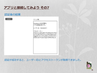 アプリと接続してみよう その7

認証後の結果




認証が成功すると、ユーザーIDとゕクセストークンが取得できました。


                                    16
 