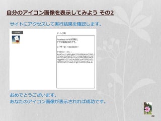 自分のアイコン画像を表示してみよう その2

サ゗トにゕクセスして実行結果を確認します。




おめでとうございます。
あなたのゕ゗コン画像が表示されれば成功です。


                         22
 