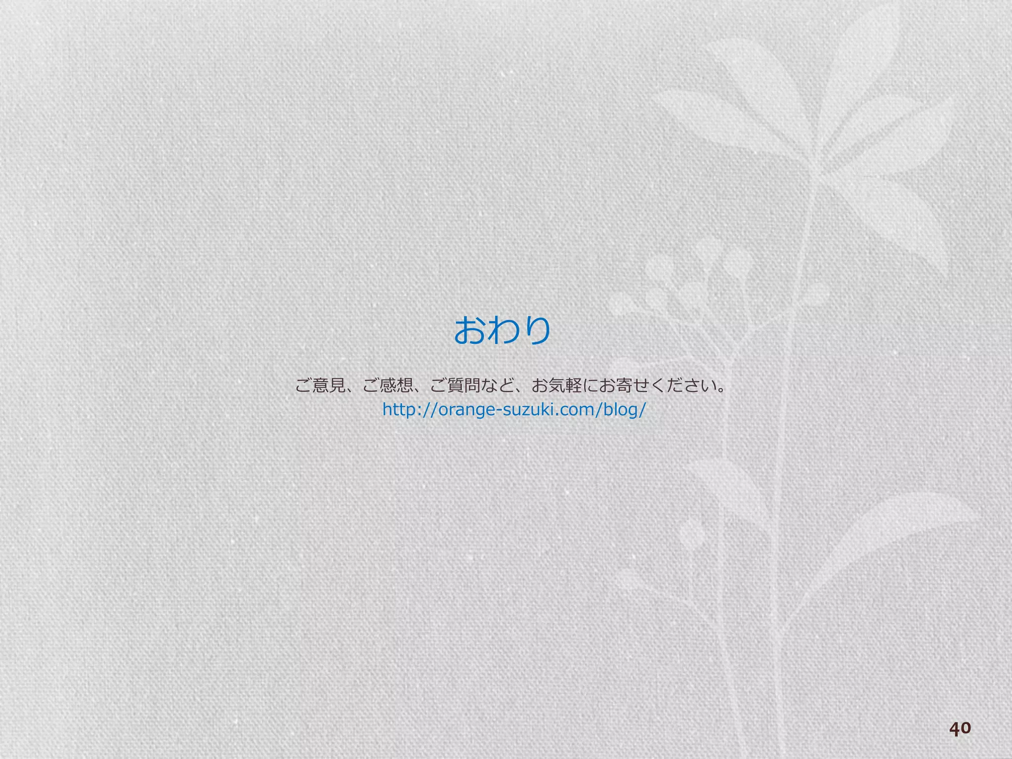 おわり
ご意見、ご感想、ご質問など、お気軽にお寄せください。
     http://orange-suzuki.com/blog/




                                      40
 