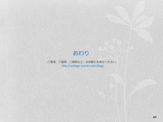 おわり
ご意見、ご感想、ご質問など、お気軽にお寄せください。
     http://orange-suzuki.com/blog/




                                      40
 