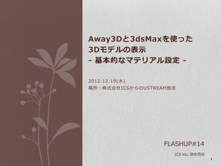 Away3Dと3dsMaxを使った
3Dモデルの表示
- 基本的なマテリアル設定 -

2012.12.19(水)
場所：株式会社ICSからのUSTREAM放送




                   FLASHUP#14
                     ICS inc. 鈴木克史
                                     1
 