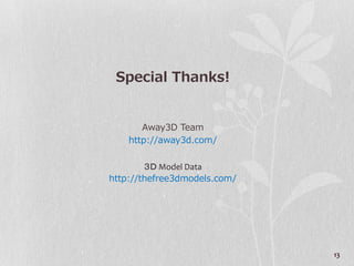 Special Thanks!


       Away3D Team
    http://away3d.com/

        ３Ｄ Model Data
http://thefree3dmodels.com/




                              13
 